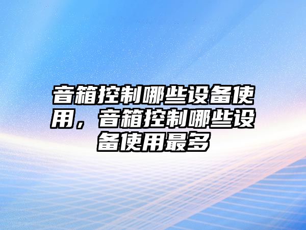 音箱控制哪些設備使用，音箱控制哪些設備使用最多
