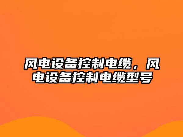 風(fēng)電設備控制電纜，風(fēng)電設備控制電纜型號