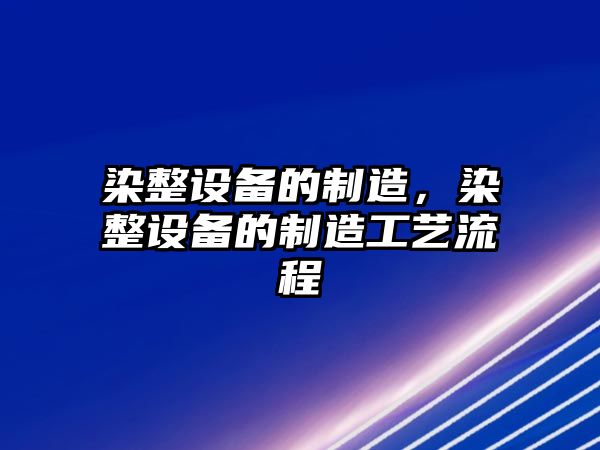 染整設備的制造，染整設備的制造工藝流程