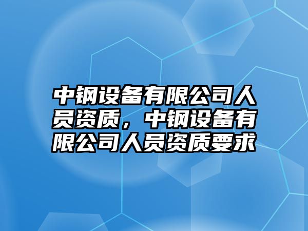 中鋼設備有限公司人員資質(zhì)，中鋼設備有限公司人員資質(zhì)要求