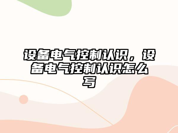 設備電氣控制認識，設備電氣控制認識怎么寫(xiě)