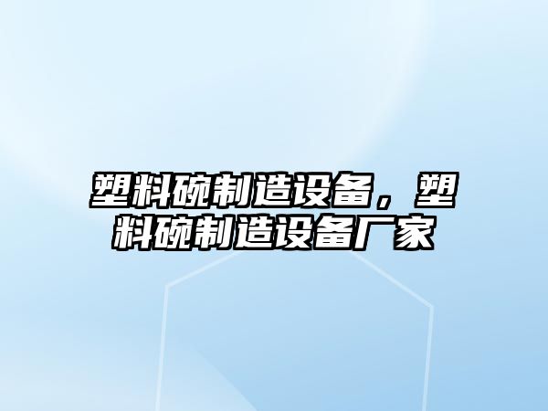 塑料碗制造設備，塑料碗制造設備廠(chǎng)家