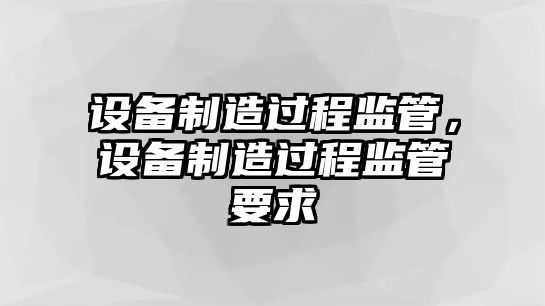 設備制造過(guò)程監管，設備制造過(guò)程監管要求