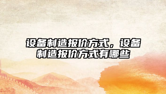 設備制造報價(jià)方式，設備制造報價(jià)方式有哪些