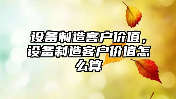 設備制造客戶(hù)價(jià)值，設備制造客戶(hù)價(jià)值怎么算