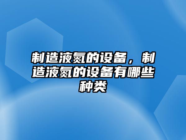 制造液氮的設備，制造液氮的設備有哪些種類(lèi)