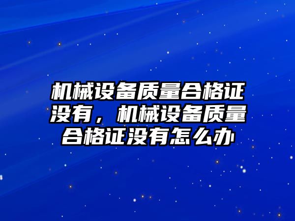 機械設備質(zhì)量合格證沒(méi)有，機械設備質(zhì)量合格證沒(méi)有怎么辦