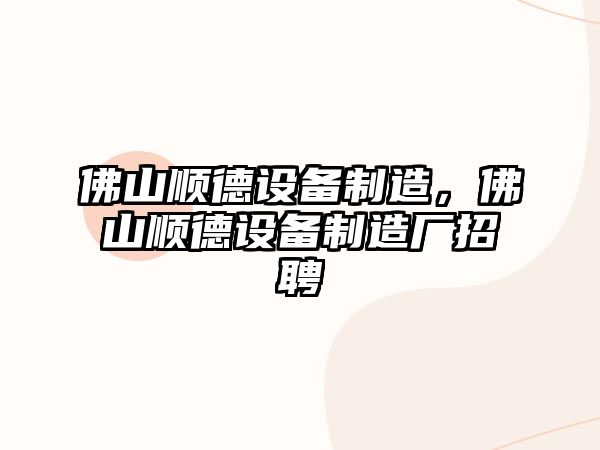 佛山順德設備制造，佛山順德設備制造廠(chǎng)招聘