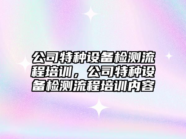 公司特種設備檢測流程培訓，公司特種設備檢測流程培訓內容
