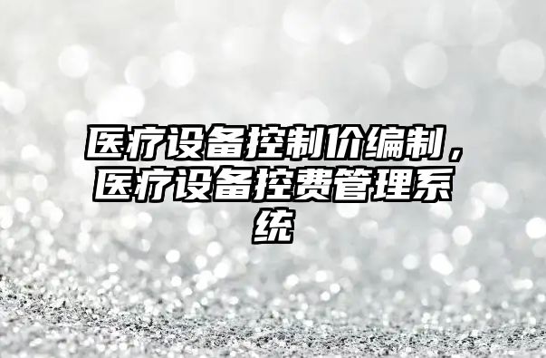 醫療設備控制價(jià)編制，醫療設備控費管理系統