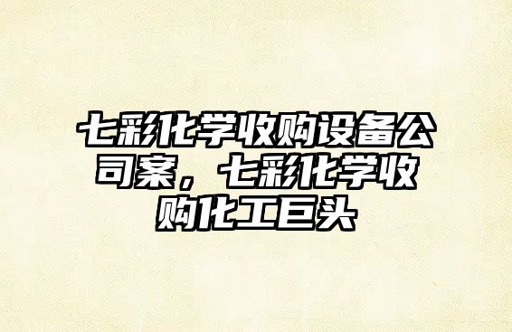 七彩化學(xué)收購設備公司案，七彩化學(xué)收購化工巨頭
