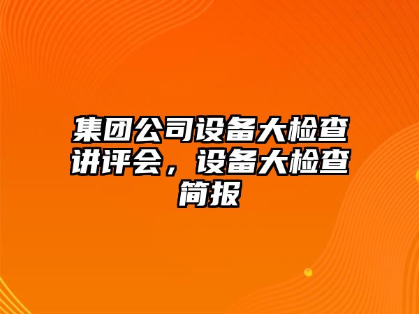 集團公司設備大檢查講評會(huì )，設備大檢查簡(jiǎn)報