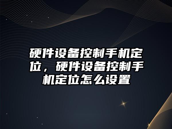 硬件設備控制手機定位，硬件設備控制手機定位怎么設置