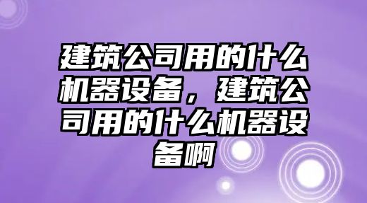 建筑公司用的什么機器設備，建筑公司用的什么機器設備啊