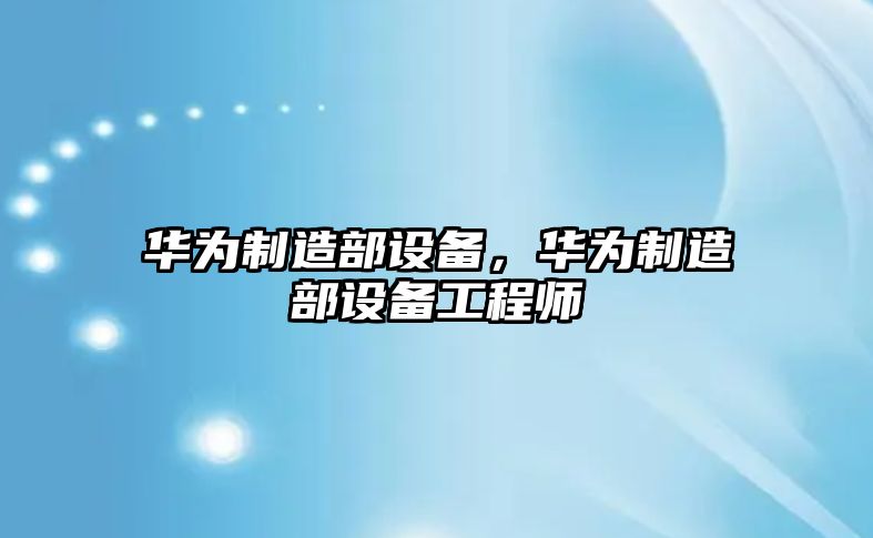 華為制造部設備，華為制造部設備工程師