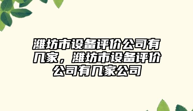 濰坊市設備評價(jià)公司有幾家，濰坊市設備評價(jià)公司有幾家公司