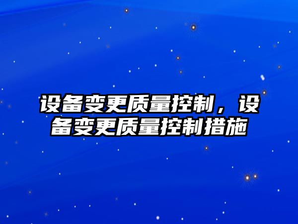 設備變更質(zhì)量控制，設備變更質(zhì)量控制措施
