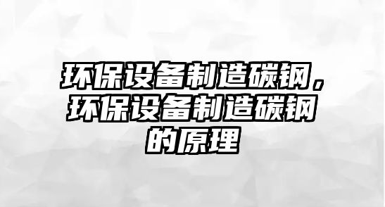 環(huán)保設備制造碳鋼，環(huán)保設備制造碳鋼的原理