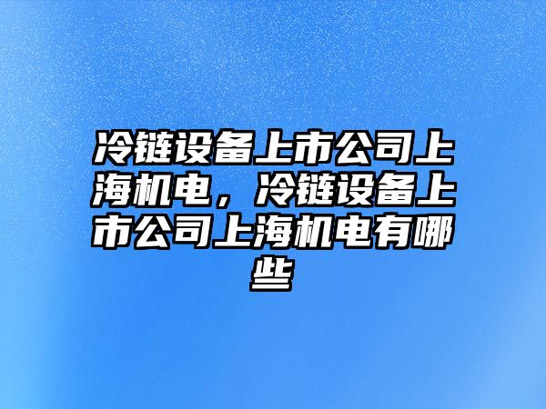 冷鏈設備上市公司上海機電，冷鏈設備上市公司上海機電有哪些