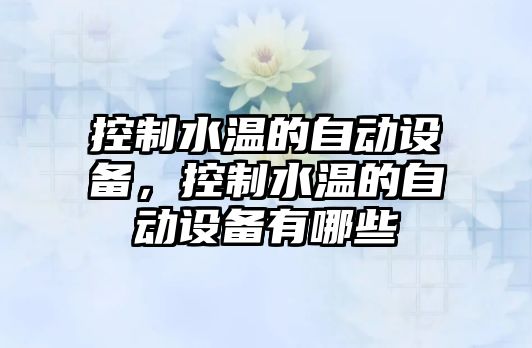 控制水溫的自動(dòng)設備，控制水溫的自動(dòng)設備有哪些
