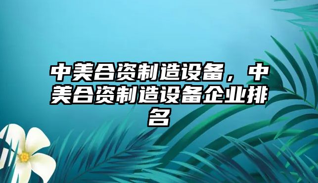 中美合資制造設備，中美合資制造設備企業(yè)排名