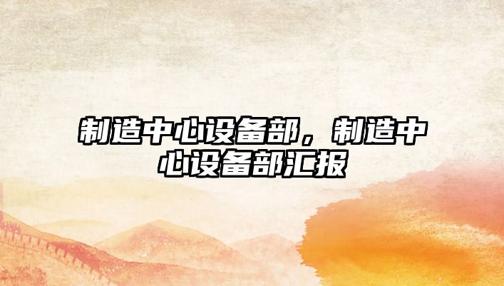 制造中心設備部，制造中心設備部匯報