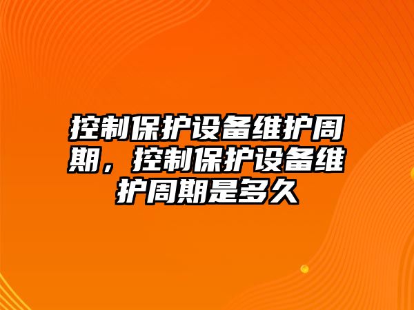 控制保護設備維護周期，控制保護設備維護周期是多久