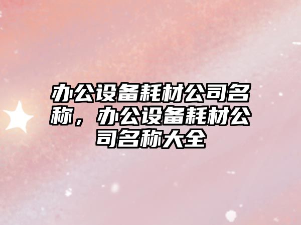 辦公設備耗材公司名稱(chēng)，辦公設備耗材公司名稱(chēng)大全