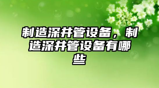 制造深井管設備，制造深井管設備有哪些