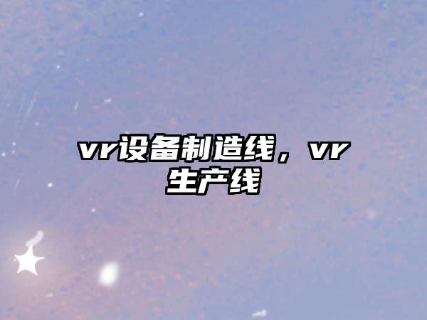 vr設備制造線(xiàn)，vr生產(chǎn)線(xiàn)