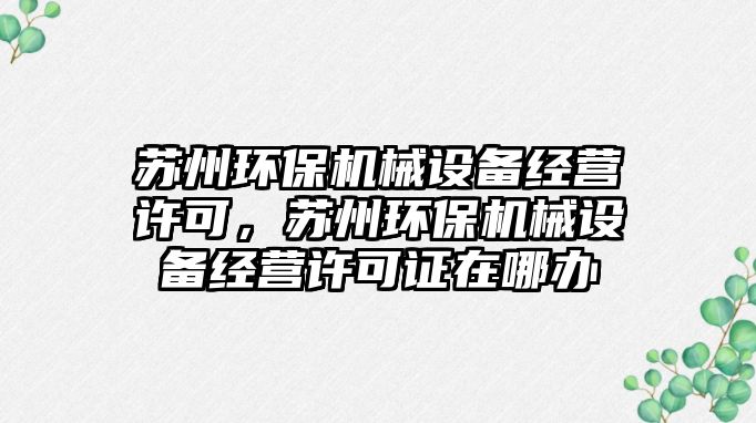 蘇州環(huán)保機械設備經(jīng)營(yíng)許可，蘇州環(huán)保機械設備經(jīng)營(yíng)許可證在哪辦