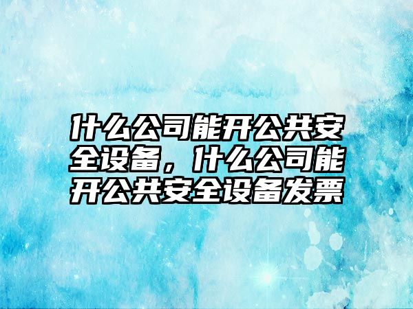 什么公司能開(kāi)公共安全設備，什么公司能開(kāi)公共安全設備發(fā)票