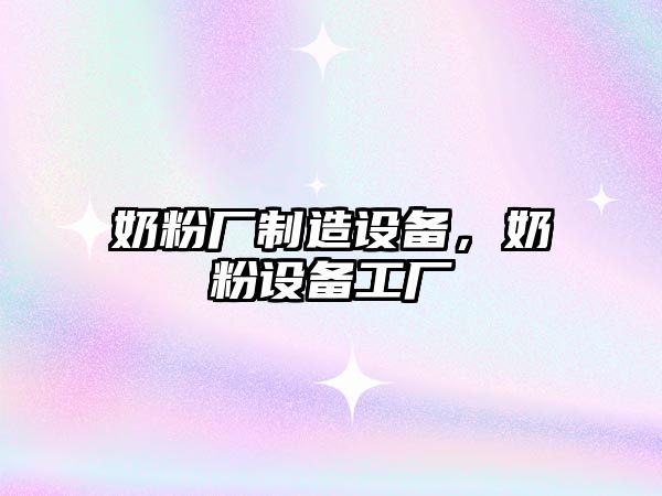 奶粉廠(chǎng)制造設備，奶粉設備工廠(chǎng)