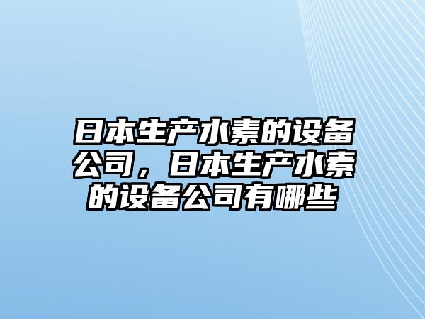 日本生產(chǎn)水素的設備公司，日本生產(chǎn)水素的設備公司有哪些