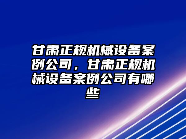 甘肅正規機械設備案例公司，甘肅正規機械設備案例公司有哪些
