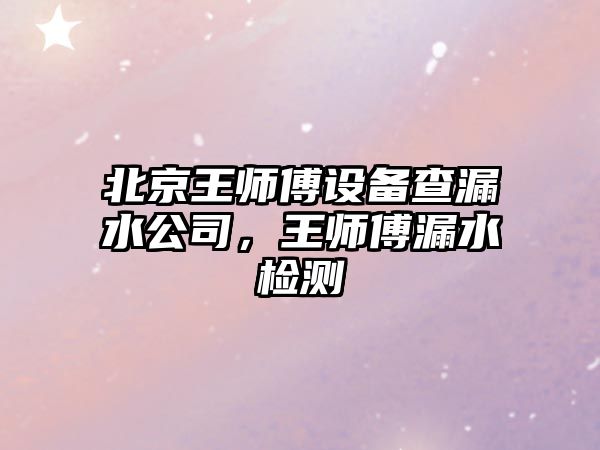 北京王師傅設備查漏水公司，王師傅漏水檢測