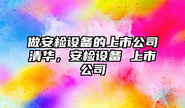 做安檢設備的上市公司清華，安檢設備 上市公司