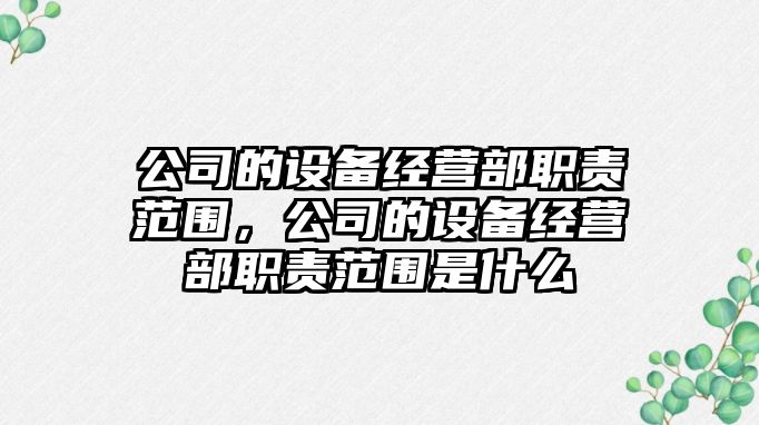 公司的設備經(jīng)營(yíng)部職責范圍，公司的設備經(jīng)營(yíng)部職責范圍是什么