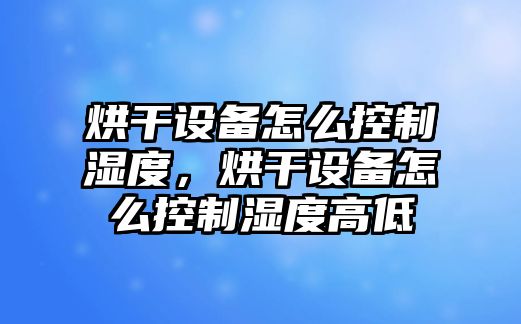 烘干設備怎么控制濕度，烘干設備怎么控制濕度高低