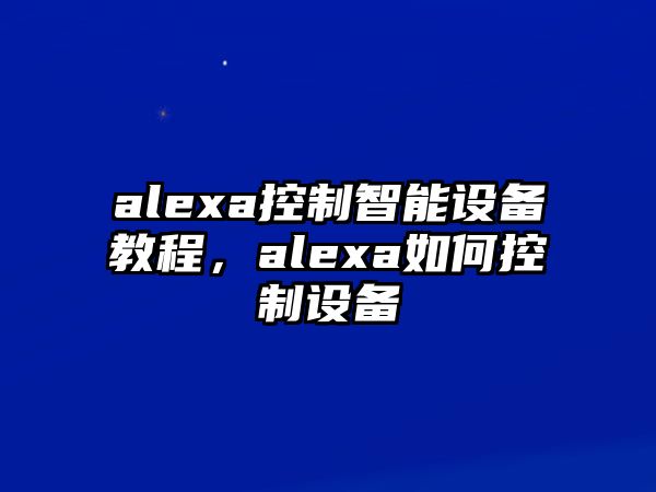 alexa控制智能設備教程，alexa如何控制設備