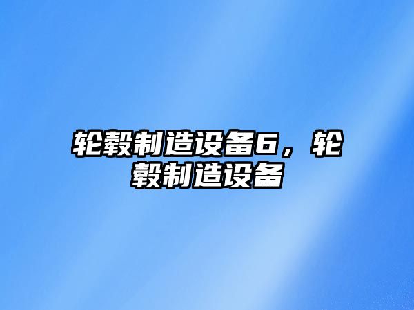 輪轂制造設備6，輪轂制造設備