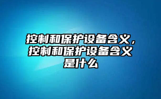 控制和保護設備含義，控制和保護設備含義是什么