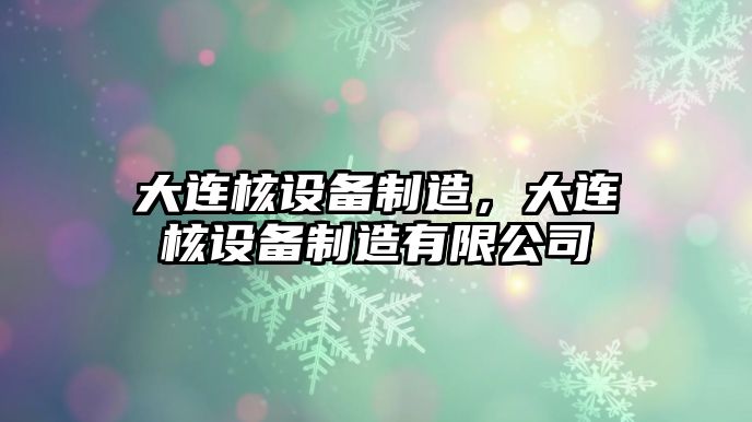 大連核設備制造，大連核設備制造有限公司