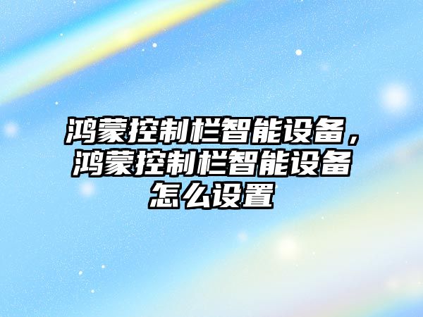 鴻蒙控制欄智能設備，鴻蒙控制欄智能設備怎么設置