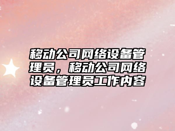 移動(dòng)公司網(wǎng)絡(luò )設備管理員，移動(dòng)公司網(wǎng)絡(luò )設備管理員工作內容