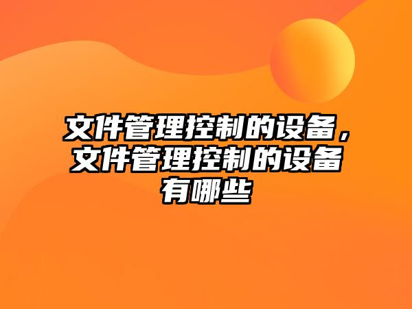 文件管理控制的設備，文件管理控制的設備有哪些
