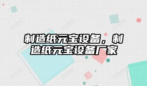 制造紙元寶設備，制造紙元寶設備廠(chǎng)家