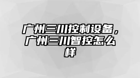 廣州三川控制設備，廣州三川智控怎么樣