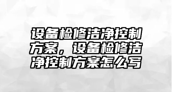 設備檢修潔凈控制方案，設備檢修潔凈控制方案怎么寫(xiě)
