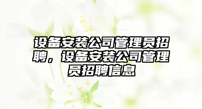 設備安裝公司管理員招聘，設備安裝公司管理員招聘信息